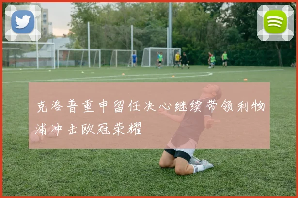 克洛普重申留任决心继续带领利物浦冲击欧冠荣耀