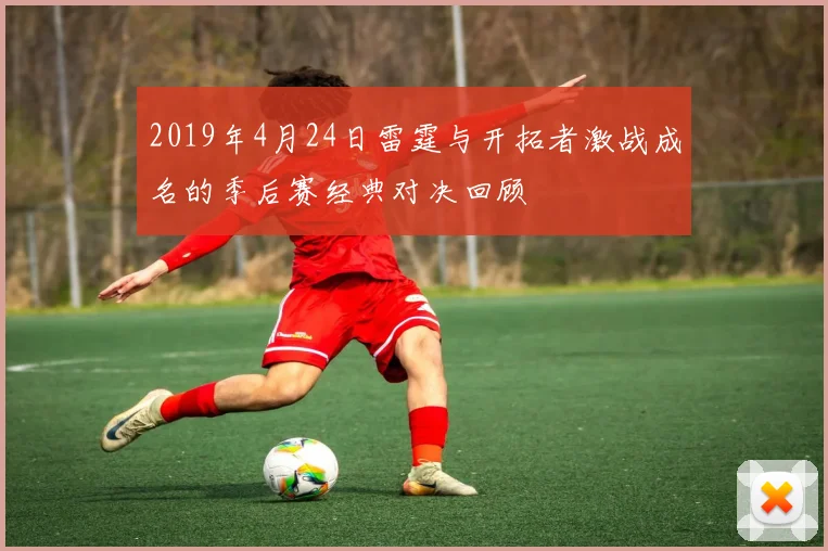 2019年4月24日雷霆与开拓者激战成名的季后赛经典对决回顾