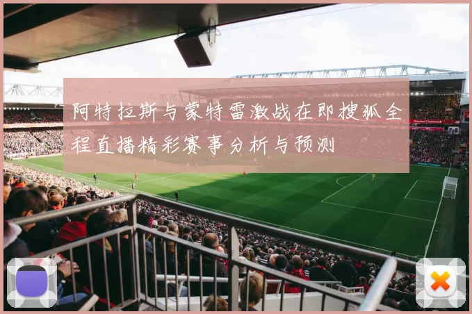 阿特拉斯与蒙特雷激战在即搜狐全程直播精彩赛事分析与预测