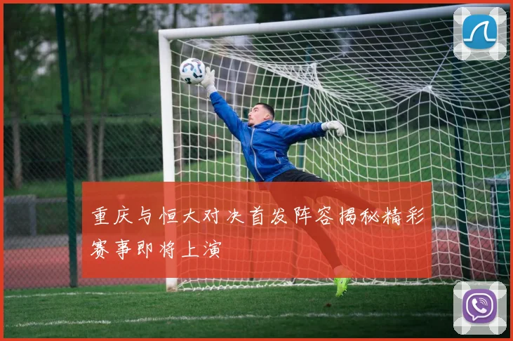 重庆与恒大对决首发阵容揭秘精彩赛事即将上演