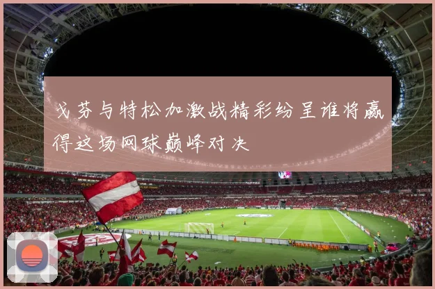 戈芬与特松加激战精彩纷呈谁将赢得这场网球巅峰对决