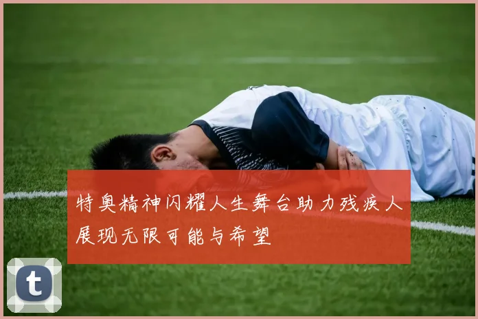 特奥精神闪耀人生舞台助力残疾人展现无限可能与希望