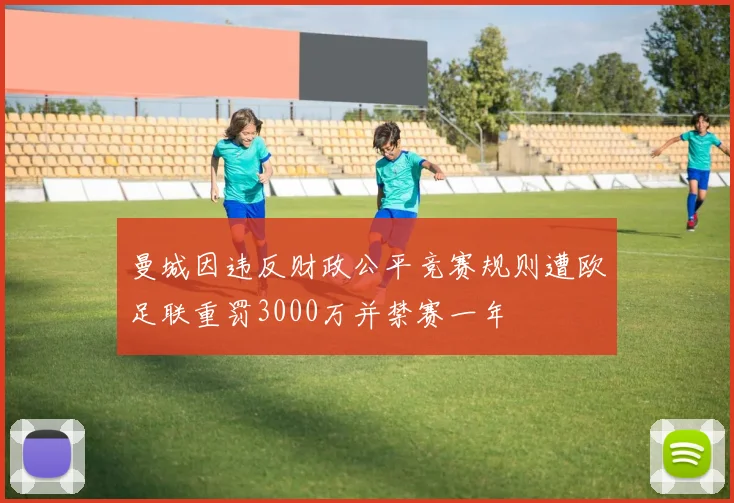 曼城因违反财政公平竞赛规则遭欧足联重罚3000万并禁赛一年