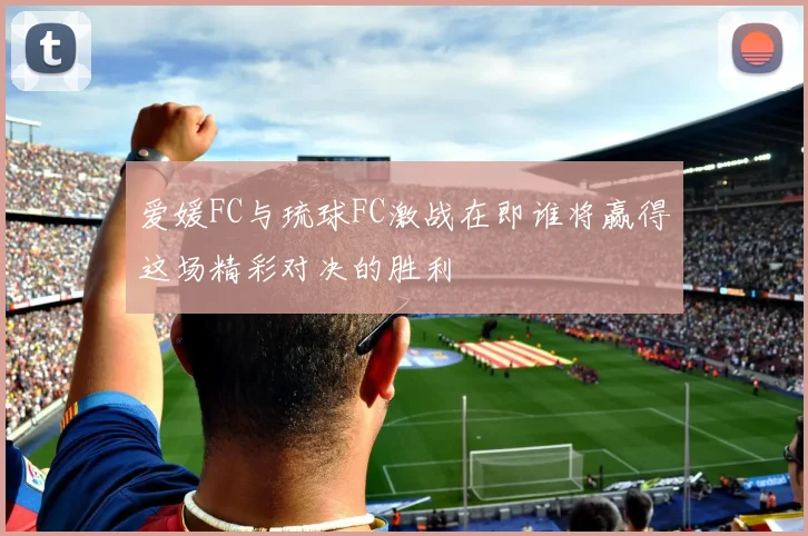 爱媛FC与琉球FC激战在即谁将赢得这场精彩对决的胜利