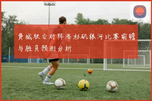 费城联合对阵洛杉矶银河比赛前瞻与胜负预测分析