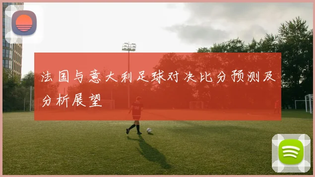 法国与意大利足球对决比分预测及分析展望
