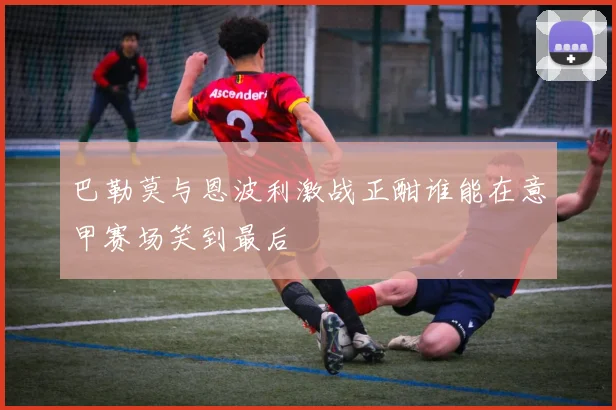 巴勒莫与恩波利激战正酣谁能在意甲赛场笑到最后