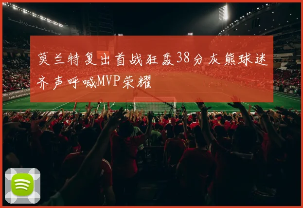 莫兰特复出首战狂轰38分灰熊球迷齐声呼喊MVP荣耀