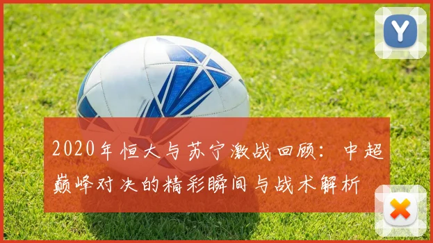 2020年恒大与苏宁激战回顾：中超巅峰对决的精彩瞬间与战术解析