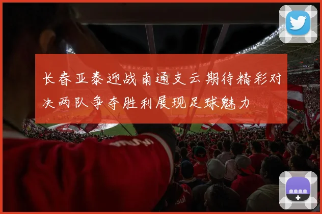 长春亚泰迎战南通支云期待精彩对决两队争夺胜利展现足球魅力