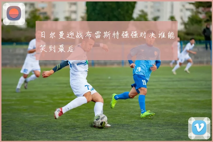 日尔曼迎战布雷斯特强强对决谁能笑到最后