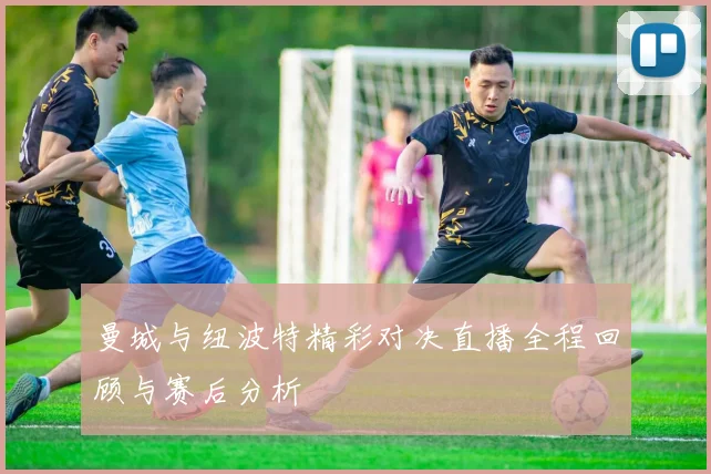 曼城与纽波特精彩对决直播全程回顾与赛后分析