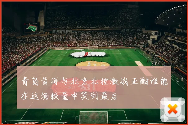 青岛黄海与北京北控激战正酣谁能在这场较量中笑到最后