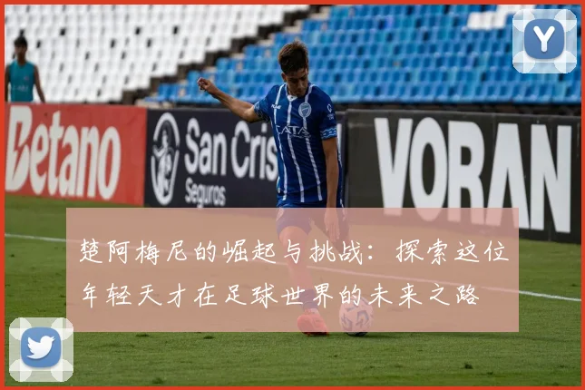 楚阿梅尼的崛起与挑战：探索这位年轻天才在足球世界的未来之路