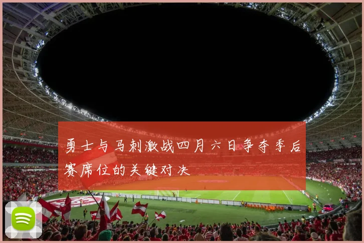 勇士与马刺激战四月六日争夺季后赛席位的关键对决