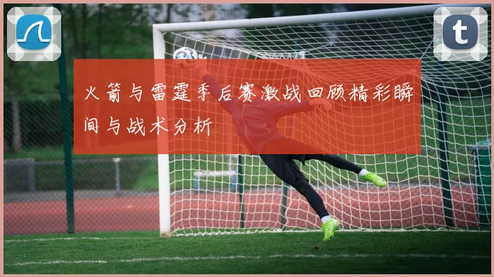 火箭与雷霆季后赛激战回顾精彩瞬间与战术分析