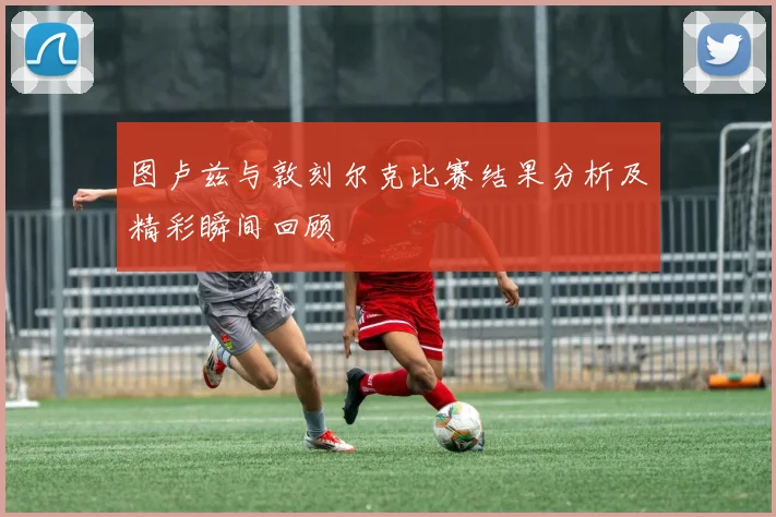 图卢兹与敦刻尔克比赛结果分析及精彩瞬间回顾
