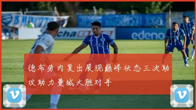 德布劳内复出展现巅峰状态三次助攻助力曼城大胜对手