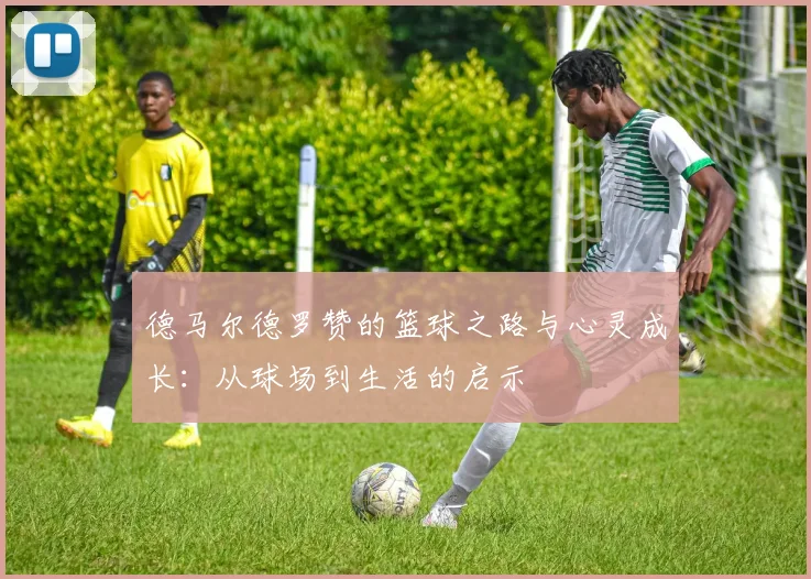 德马尔德罗赞的篮球之路与心灵成长：从球场到生活的启示