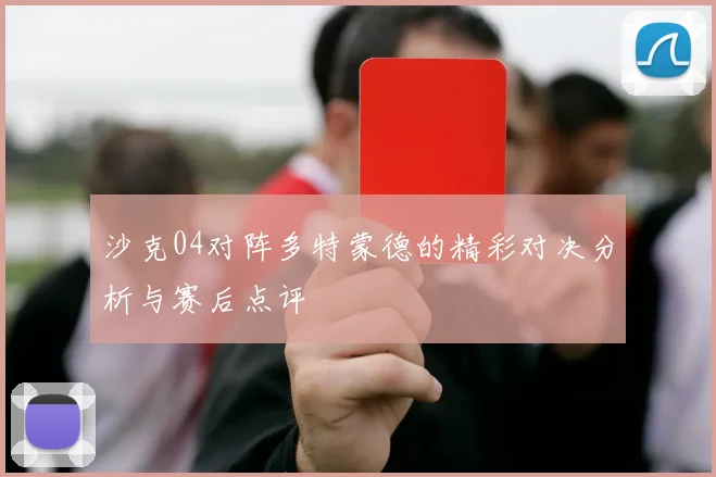 沙克04对阵多特蒙德的精彩对决分析与赛后点评