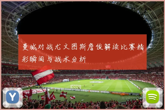 曼城对战尤文图斯詹俊解读比赛精彩瞬间与战术分析