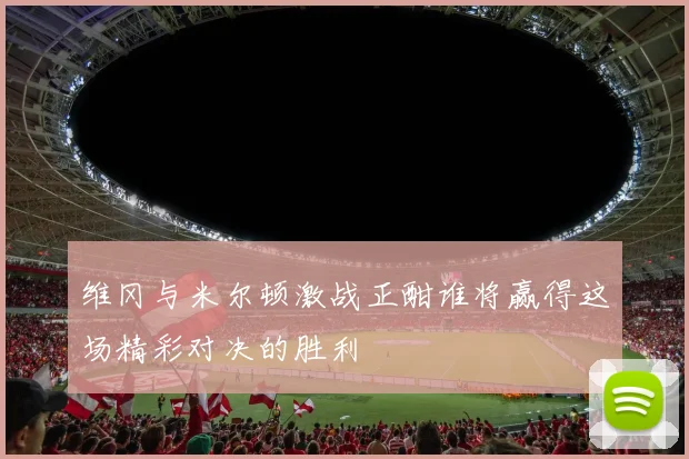 维冈与米尔顿激战正酣谁将赢得这场精彩对决的胜利