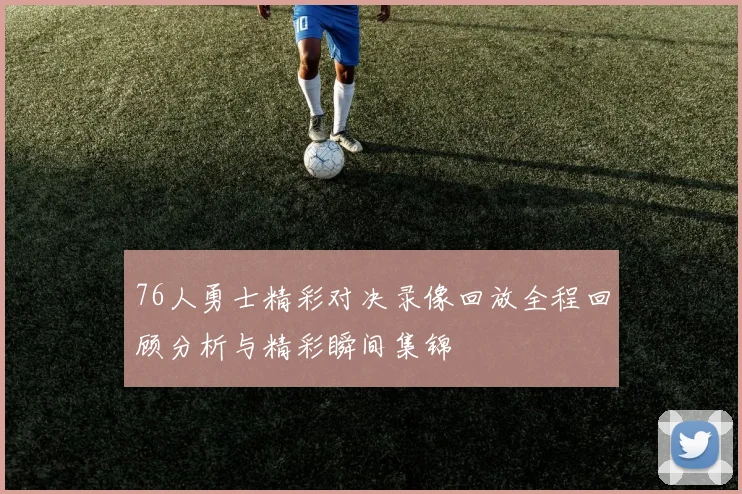 76人勇士精彩对决录像回放全程回顾分析与精彩瞬间集锦