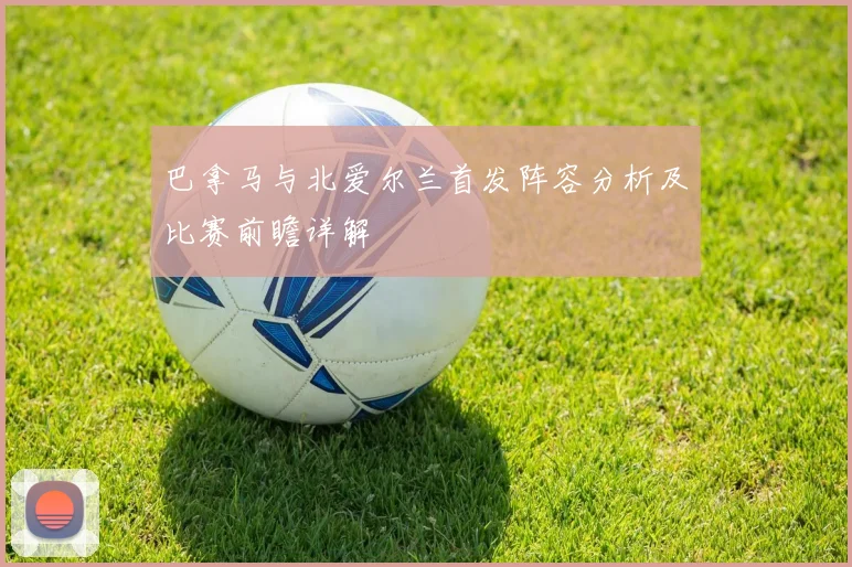 巴拿马与北爱尔兰首发阵容分析及比赛前瞻详解