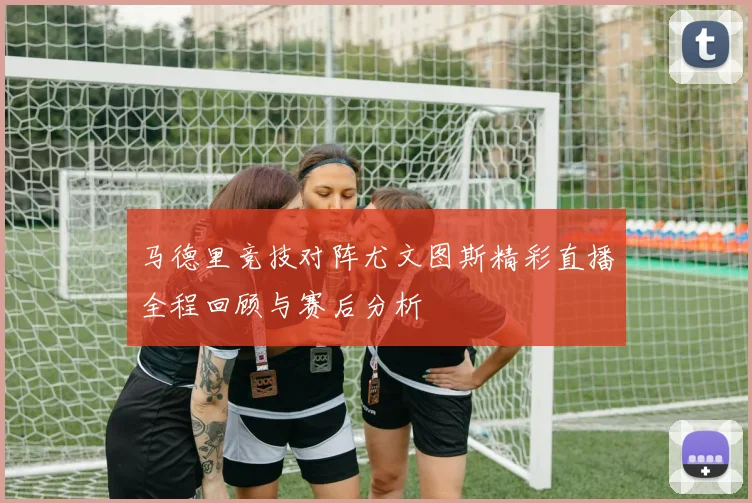 马德里竞技对阵尤文图斯精彩直播全程回顾与赛后分析