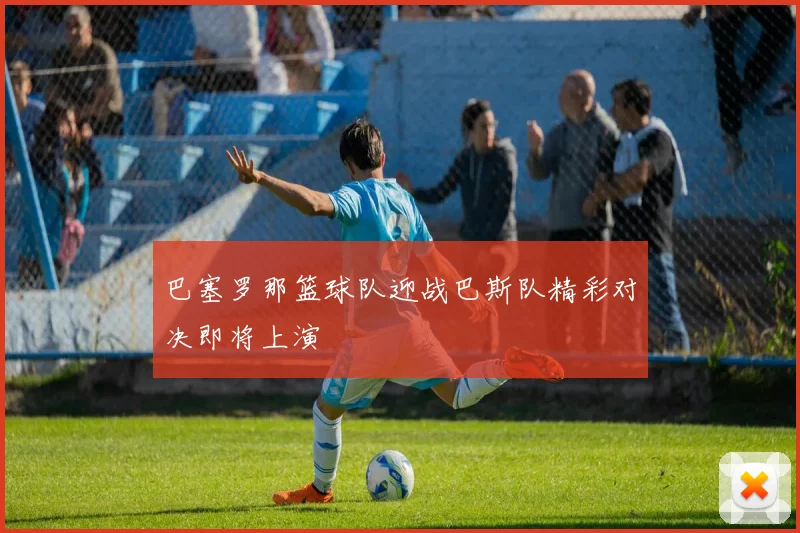 巴塞罗那篮球队迎战巴斯队精彩对决即将上演