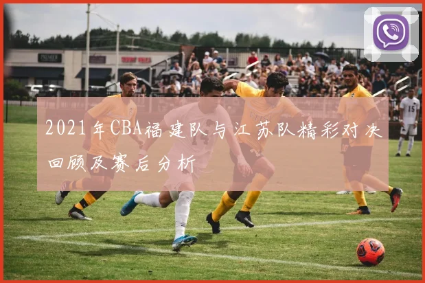 2021年CBA福建队与江苏队精彩对决回顾及赛后分析