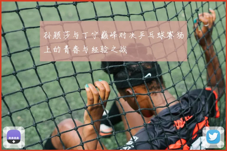 孙颖莎与丁宁巅峰对决乒乓球赛场上的青春与经验之战