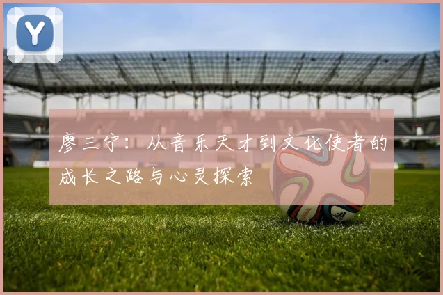 廖三宁：从音乐天才到文化使者的成长之路与心灵探索