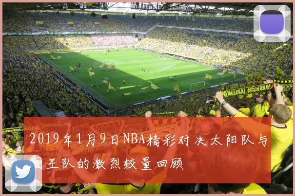 2019年1月9日NBA精彩对决太阳队与国王队的激烈较量回顾