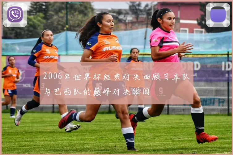 2006年世界杯经典对决回顾日本队与巴西队的巅峰对决瞬间