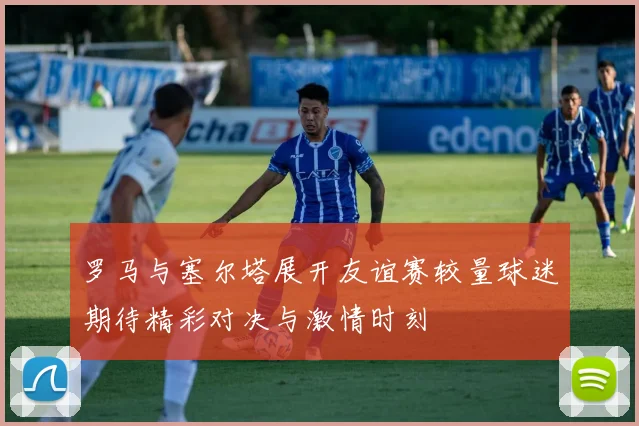 罗马与塞尔塔展开友谊赛较量球迷期待精彩对决与激情时刻
