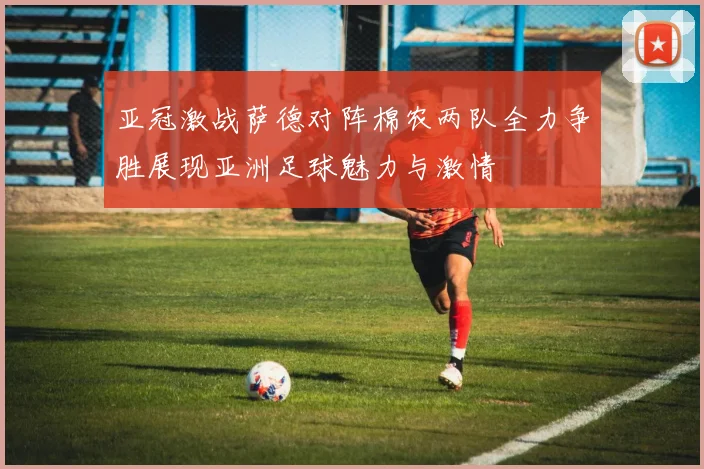 亚冠激战萨德对阵棉农两队全力争胜展现亚洲足球魅力与激情