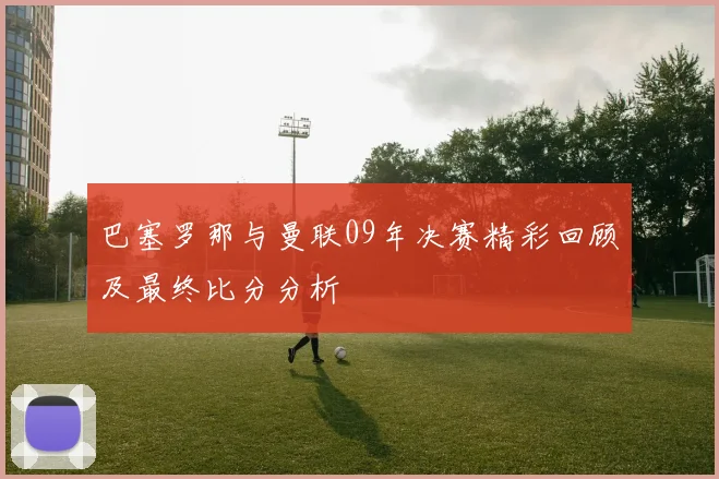 巴塞罗那与曼联09年决赛精彩回顾及最终比分分析