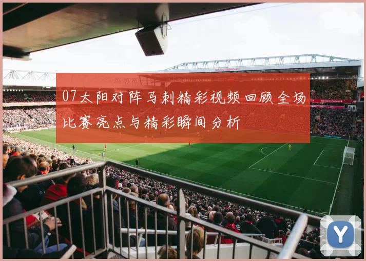 07太阳对阵马刺精彩视频回顾全场比赛亮点与精彩瞬间分析