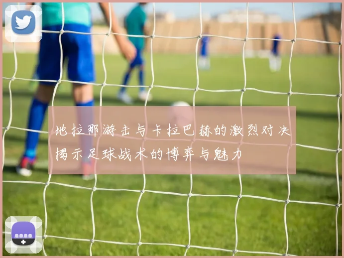地拉那游击与卡拉巴赫的激烈对决揭示足球战术的博弈与魅力