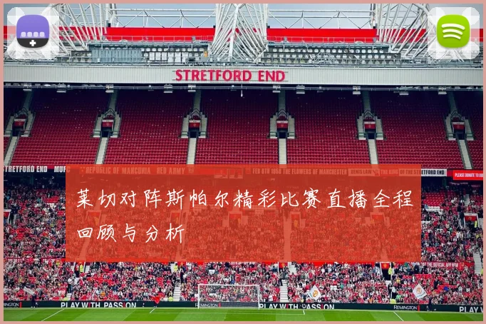 莱切对阵斯帕尔精彩比赛直播全程回顾与分析