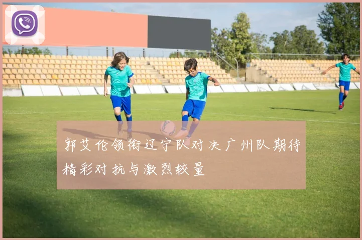 郭艾伦领衔辽宁队对决广州队期待精彩对抗与激烈较量