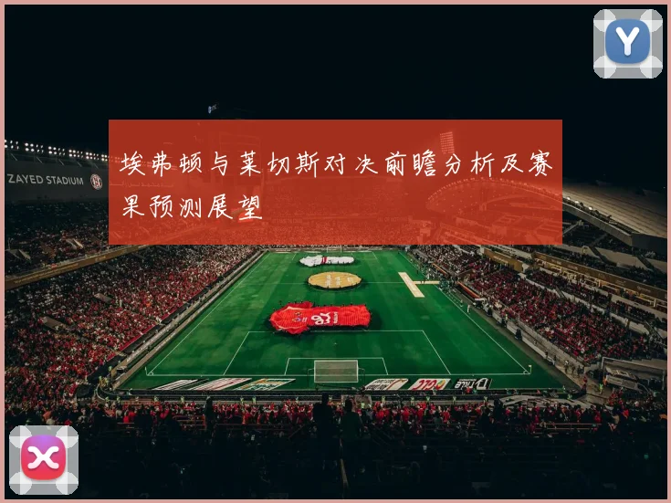 埃弗顿与莱切斯对决前瞻分析及赛果预测展望